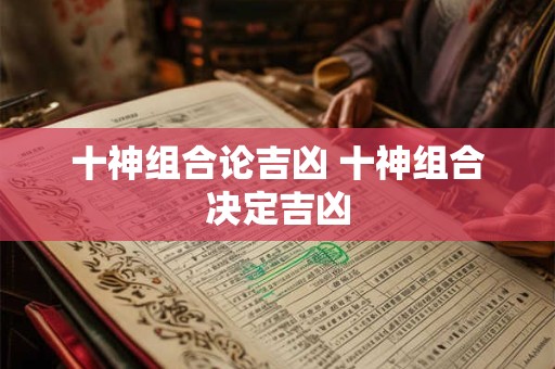 十神组合论吉凶 十神组合决定吉凶 十神组合论吉凶 十神组合决定吉凶