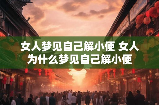 女人梦见自己解小便 女人为什么梦见自己解小便