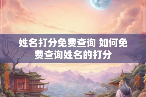 姓名打分免费查询 如何免费查询姓名的打分