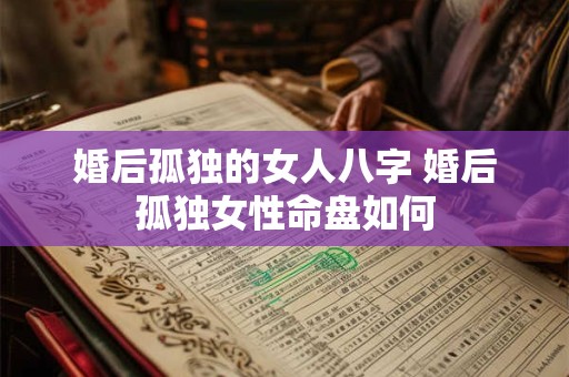 婚后孤独的女人八字 婚后孤独女性命盘如何 婚后孤独的女人八字 婚后孤独女性命盘如何