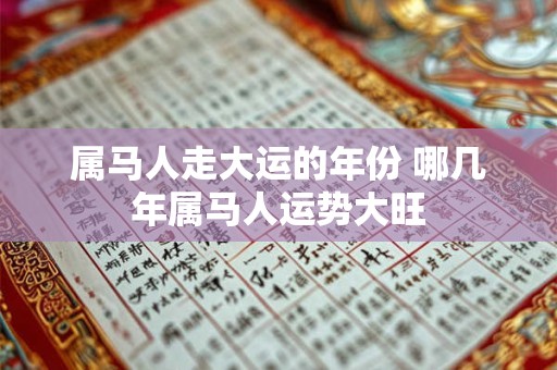 属马人走大运的年份 哪几年属马人运势大旺 属马人走大运的年份 哪几年属马人运势大旺