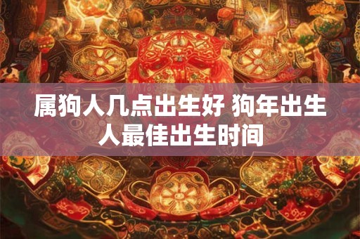 属狗人几点出生好 狗年出生人最佳出生时间 属狗人几点出生好 狗年出生人最佳出生时间