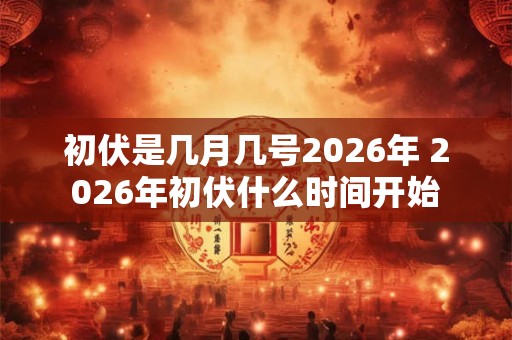 初伏是几月几号2026年 2026年初伏什么时间开始