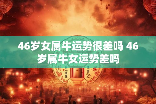 46岁女属牛运势很差吗 46岁属牛女运势差吗 46岁女属牛运势很差吗 46岁属牛女运势差吗