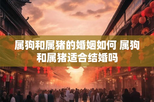 属狗和属猪的婚姻如何 属狗和属猪适合结婚吗