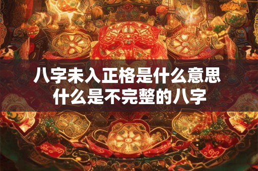 八字未入正格是什么意思 什么是不完整的八字