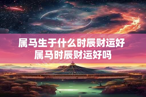属马生于什么时辰财运好 属马时辰财运好吗