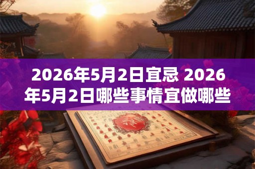 2026年5月2日宜忌 2026年5月2日哪些事情宜做哪些事情忌做 2026年5月2日宜忌 2026年5月2日哪些事情宜做哪些事情忌做