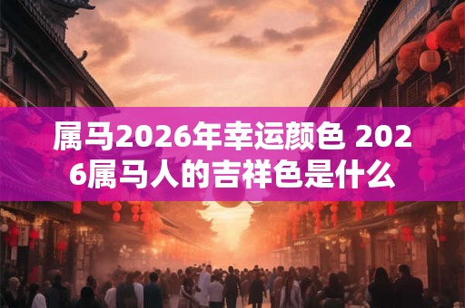 属马2026年幸运颜色 2026属马人的吉祥色是什么 属马2026年幸运颜色 2026属马人的吉祥色是什么