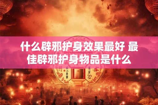 什么辟邪护身效果最好 最佳辟邪护身物品是什么