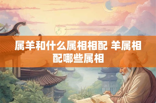 属羊和什么属相相配 羊属相配哪些属相 属羊和什么属相相配 羊属相配哪些属相