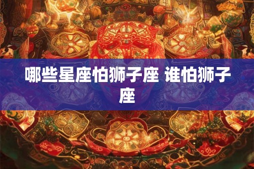 哪些星座怕狮子座 谁怕狮子座