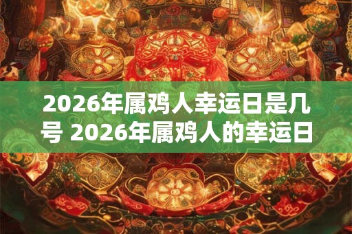 2026年属鸡人幸运日是几号 2026年属鸡人的幸运日是哪天