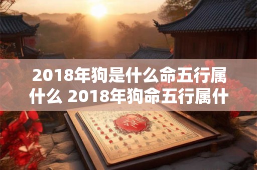 2018年狗是什么命五行属什么 2018年狗命五行属什么