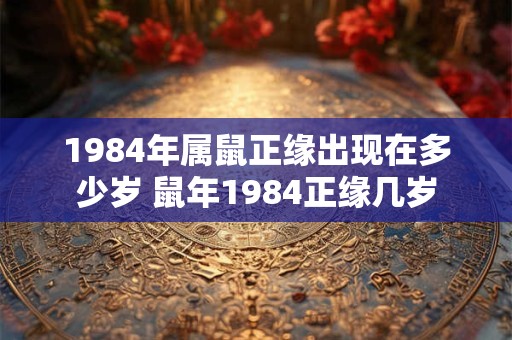 1984年属鼠正缘出现在多少岁 鼠年1984正缘几岁 1984年属鼠正缘出现在多少岁 鼠年1984正缘几岁