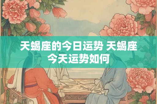 天蝎座的今日运势 天蝎座今天运势如何