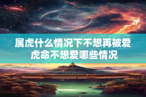 属虎什么情况下不想再被爱 虎命不想爱哪些情况 属虎什么情况下不想再被爱 虎命不想爱哪些情况