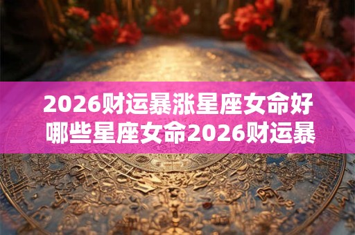 2026财运暴涨星座女命好 哪些星座女命2026财运暴涨 2026财运暴涨星座女命好 哪些星座女命2026财运暴涨