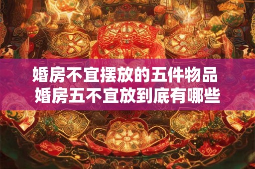 婚房不宜摆放的五件物品 婚房五不宜放到底有哪些
