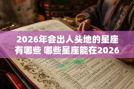 2026年会出人头地的星座有哪些 哪些星座能在2026年崭露头角