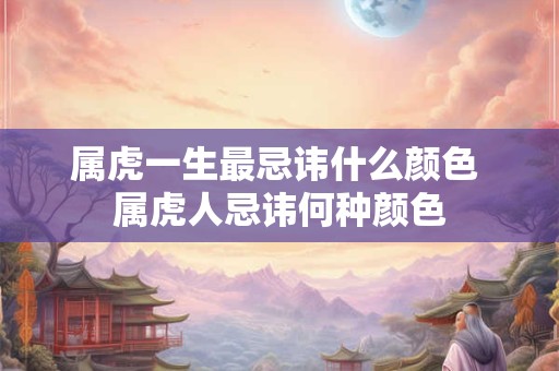 属虎一生最忌讳什么颜色 属虎人忌讳何种颜色 属虎一生最忌讳什么颜色 属虎人忌讳何种颜色