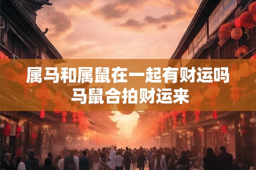 属马和属鼠在一起有财运吗 马鼠合拍财运来