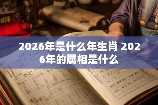 2026年是什么年生肖 2026年的属相是什么