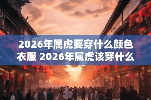 2026年属虎要穿什么颜色衣服 2026年属虎该穿什么色衣服