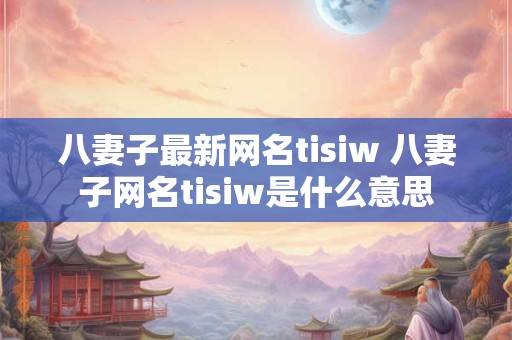 八妻子最新网名tisiw 八妻子网名tisiw是什么意思