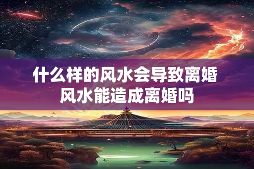 什么样的风水会导致离婚 风水能造成离婚吗
