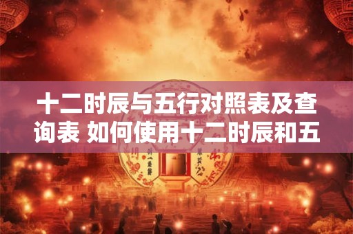 十二时辰与五行对照表及查询表 如何使用十二时辰和五行对照表查询
