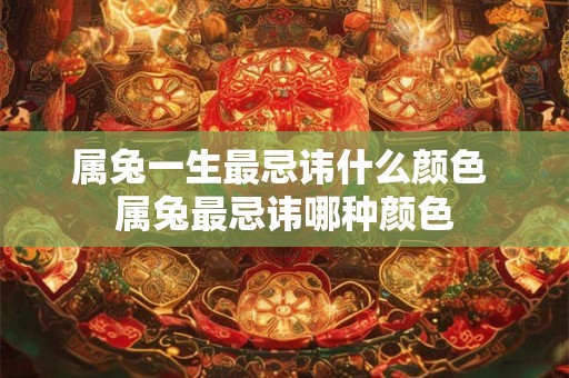 属兔一生最忌讳什么颜色 属兔最忌讳哪种颜色 属兔一生最忌讳什么颜色 属兔最忌讳哪种颜色