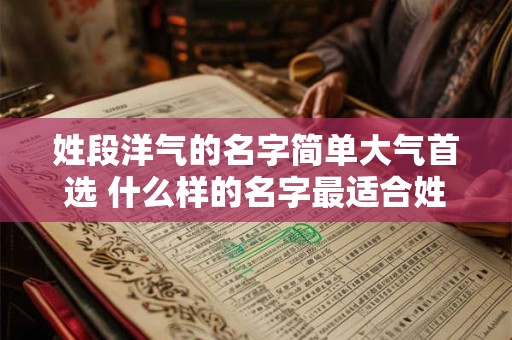 姓段洋气的名字简单大气首选 什么样的名字最适合姓段 姓段洋气的名字简单大气首选 什么样的名字最适合姓段