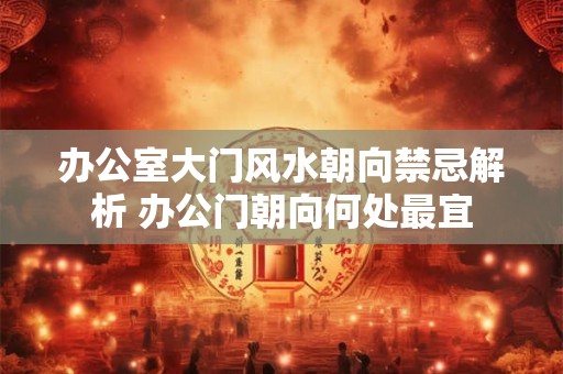 办公室大门风水朝向禁忌解析 办公门朝向何处最宜