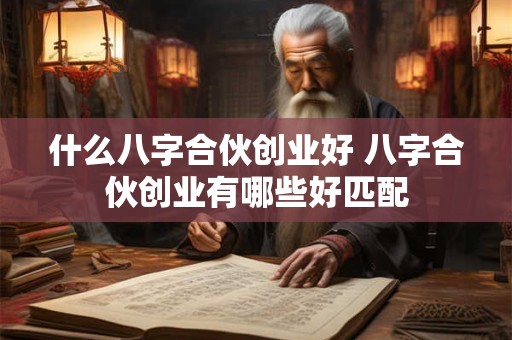 什么八字合伙创业好 八字合伙创业有哪些好匹配