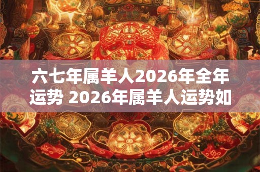 六七年属羊人2026年全年运势 2026年属羊人运势如何 六七年属羊人2026年全年运势 2026年属羊人运势如何