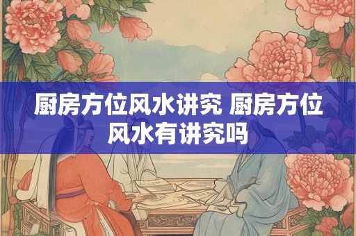 厨房方位风水讲究 厨房方位风水有讲究吗