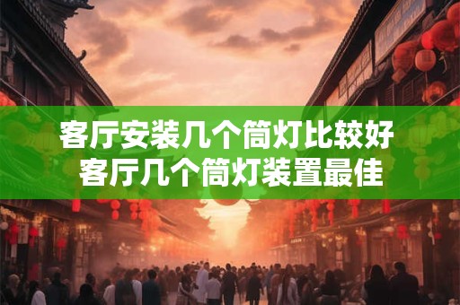 客厅安装几个筒灯比较好 客厅几个筒灯装置最佳