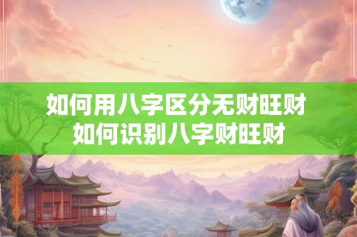 如何用八字区分无财旺财 如何识别八字财旺财 如何用八字区分无财旺财 如何识别八字财旺财