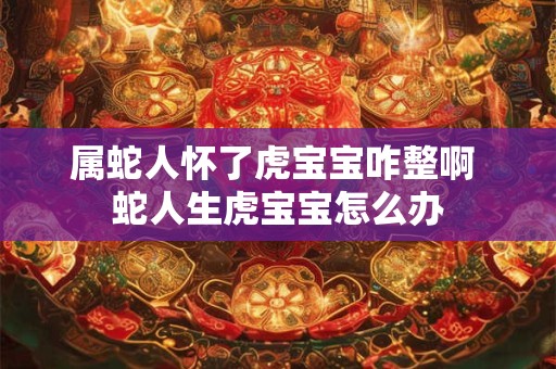 属蛇人怀了虎宝宝咋整啊 蛇人生虎宝宝怎么办