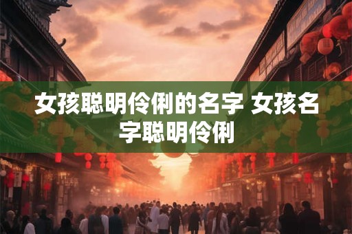 女孩聪明伶俐的名字 女孩名字聪明伶俐 女孩聪明伶俐的名字 女孩名字聪明伶俐