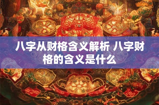 八字从财格含义解析 八字财格的含义是什么 八字从财格含义解析 八字财格的含义是什么