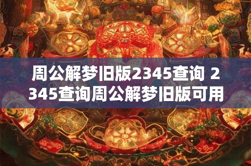 周公解梦旧版2345查询 2345查询周公解梦旧版可用吗 周公解梦旧版2345查询 2345查询周公解梦旧版可用吗