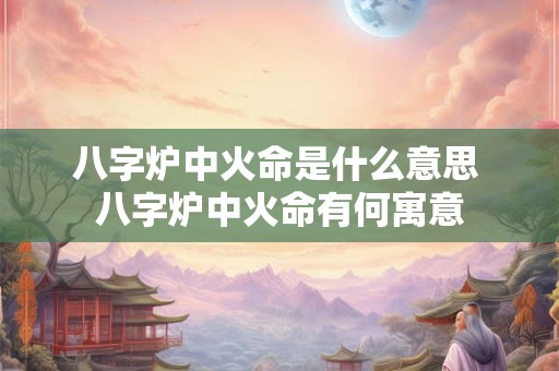八字炉中火命是什么意思 八字炉中火命有何寓意