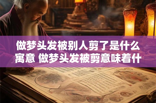 做梦头发被别人剪了是什么寓意 做梦头发被剪意味着什么