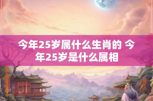 今年25岁属什么生肖的 今年25岁是什么属相