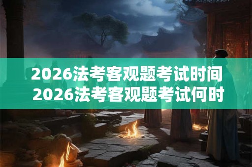 2026法考客观题考试时间 2026法考客观题考试何时举行