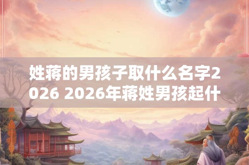 姓蒋的男孩子取什么名字2026 2026年蒋姓男孩起什么名
