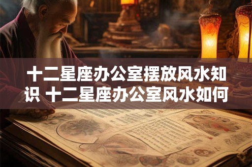 十二星座办公室摆放风水知识 十二星座办公室风水如何布置