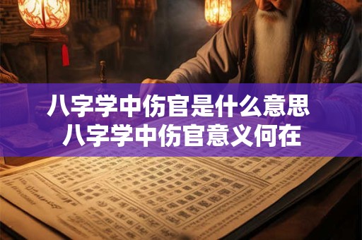 八字学中伤官是什么意思 八字学中伤官意义何在